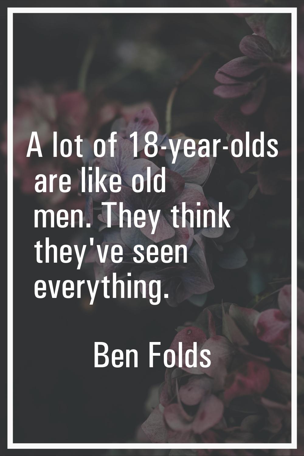 A lot of 18-year-olds are like old men. They think they've seen everything.