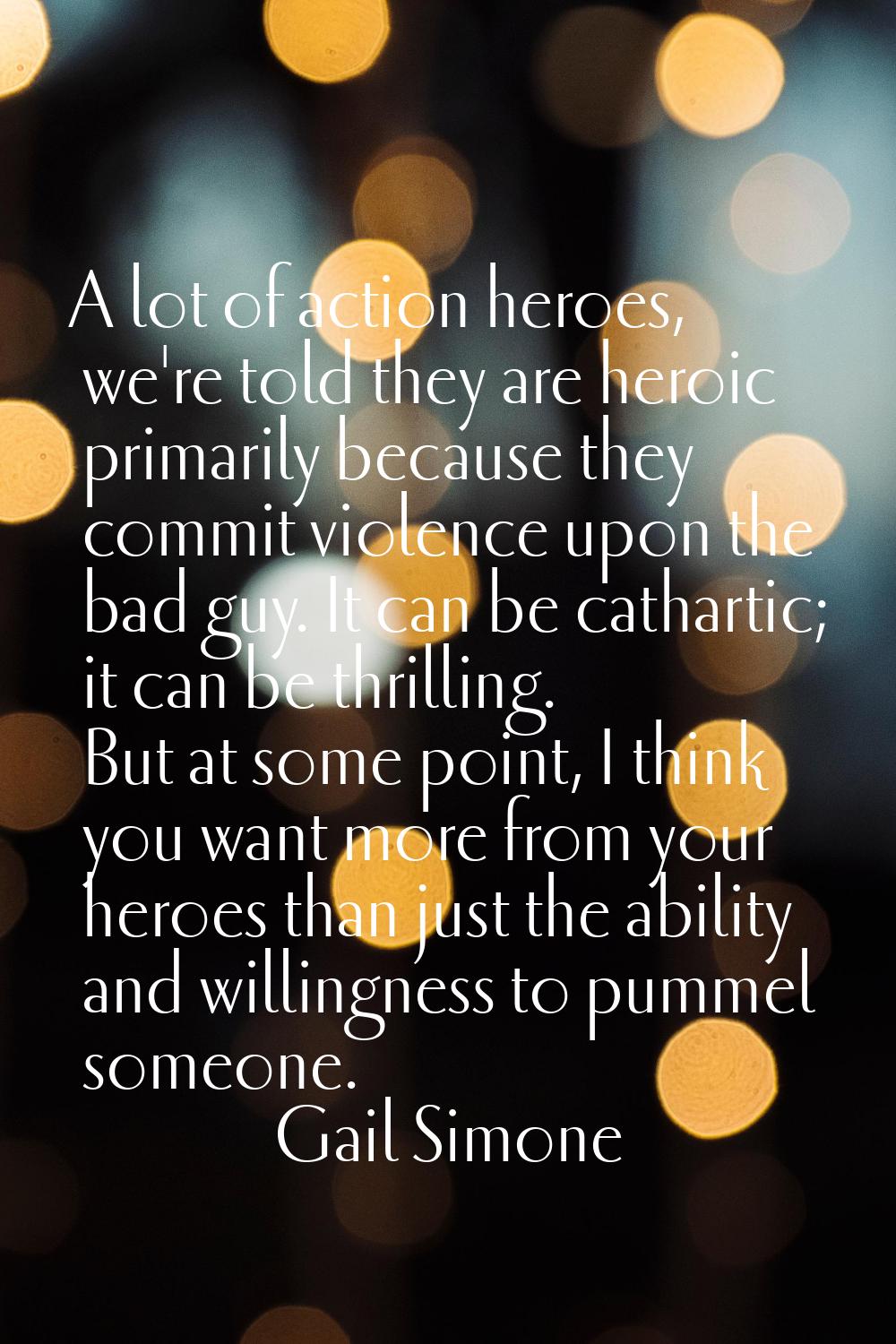 A lot of action heroes, we're told they are heroic primarily because they commit violence upon the 