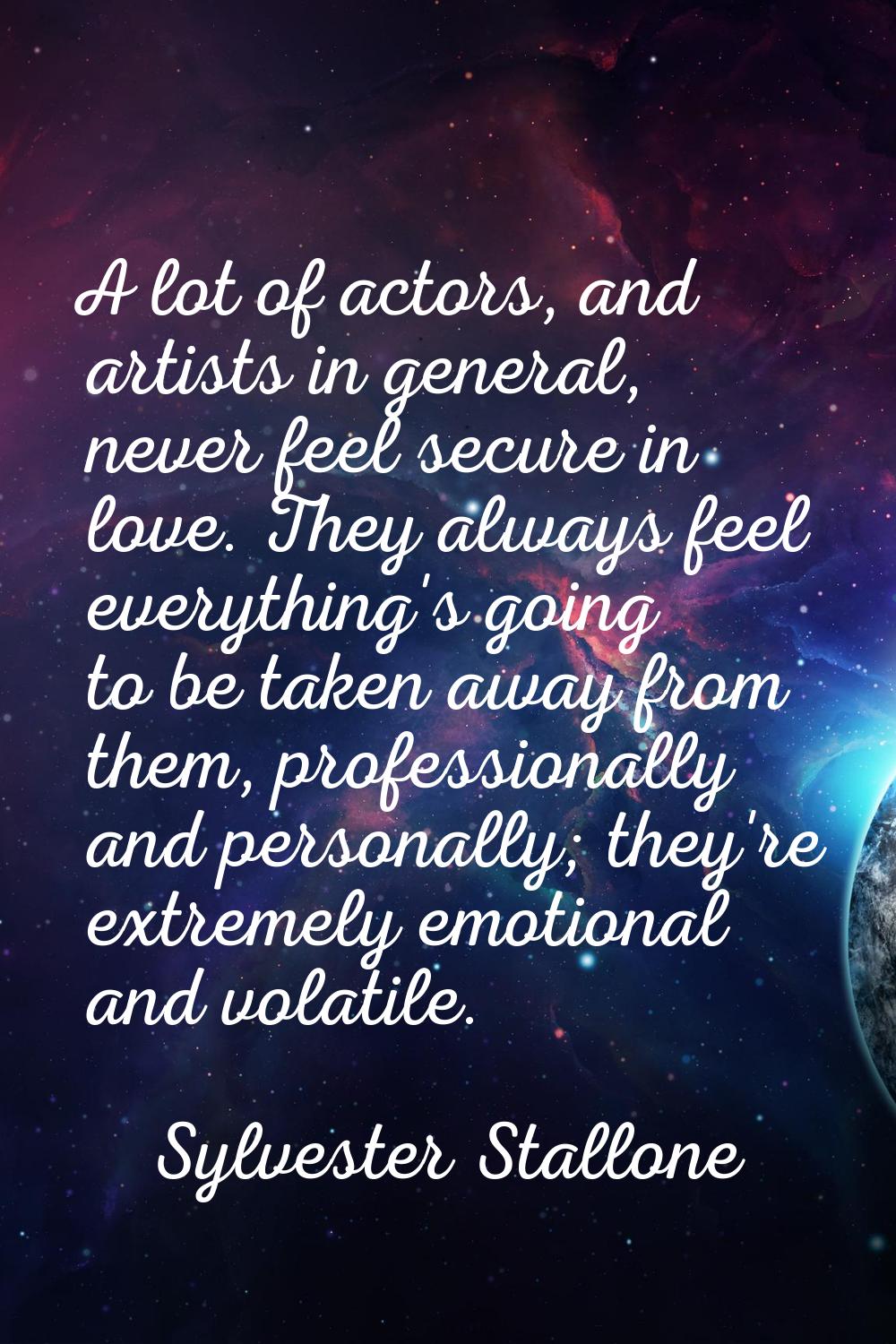 A lot of actors, and artists in general, never feel secure in love. They always feel everything's g