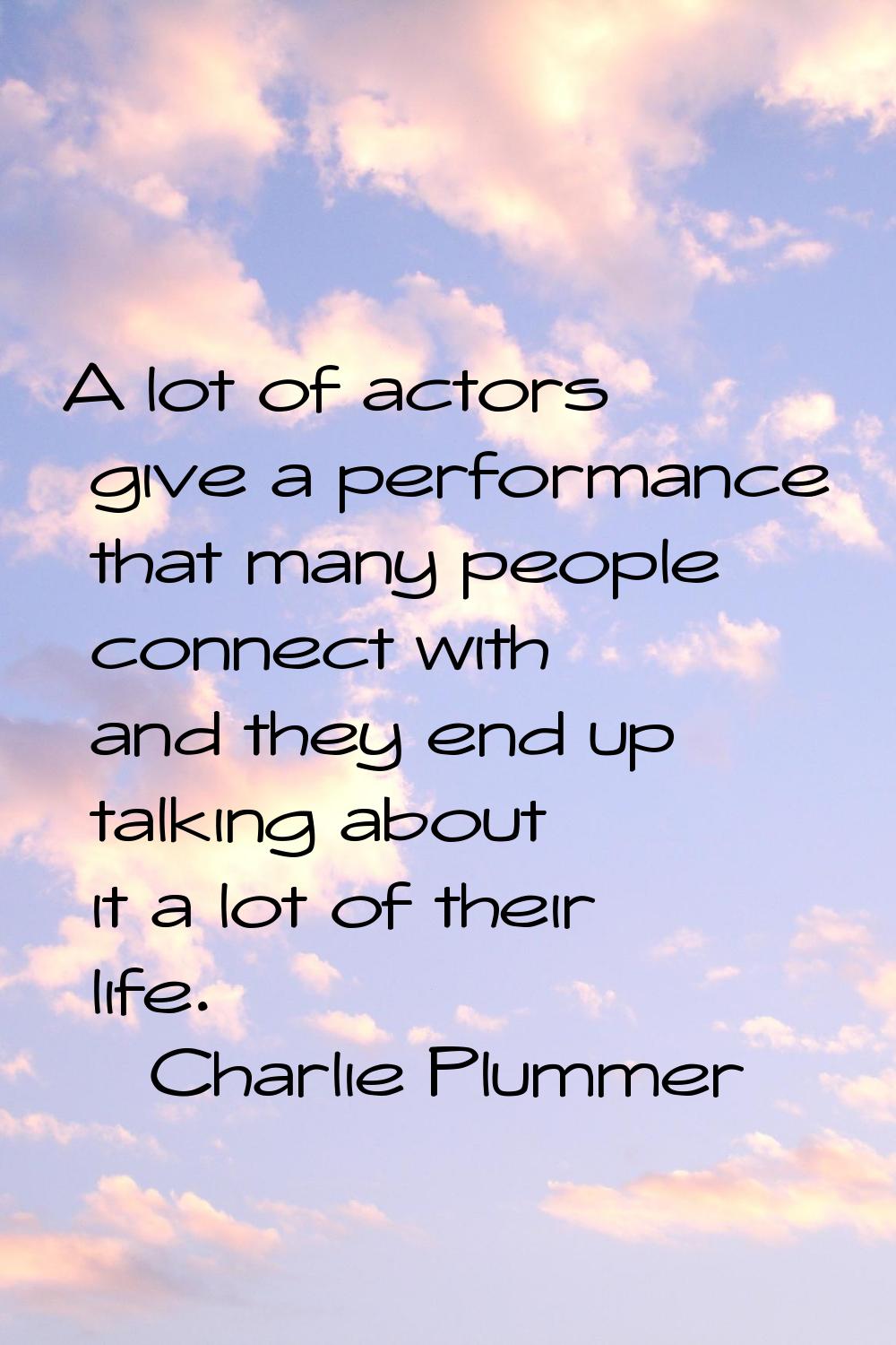 A lot of actors give a performance that many people connect with and they end up talking about it a