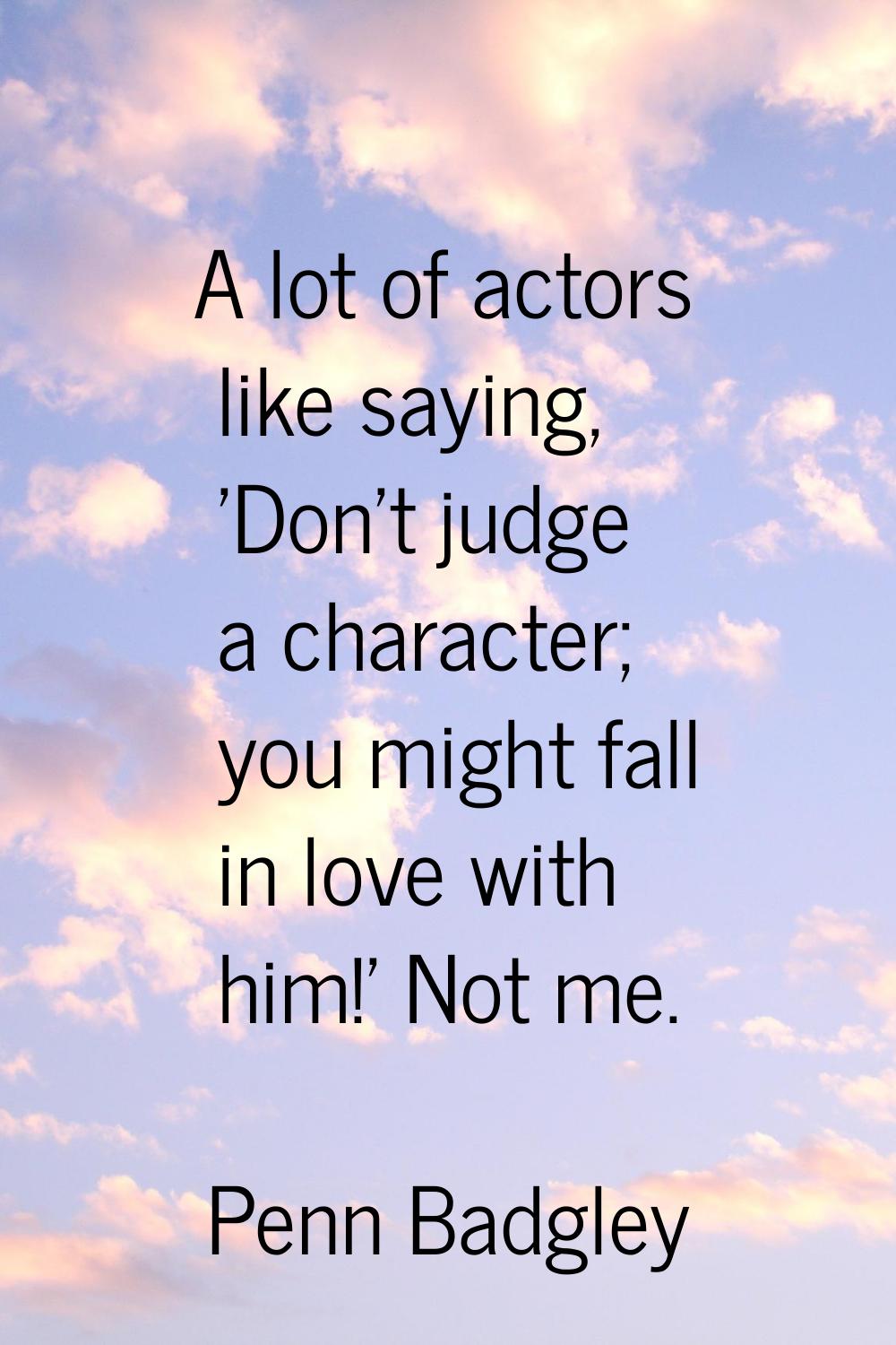 A lot of actors like saying, 'Don't judge a character; you might fall in love with him!' Not me.