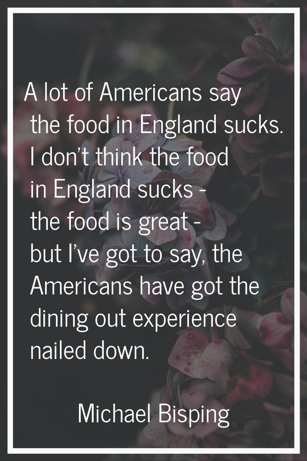 A lot of Americans say the food in England sucks. I don't think the food in England sucks - the foo