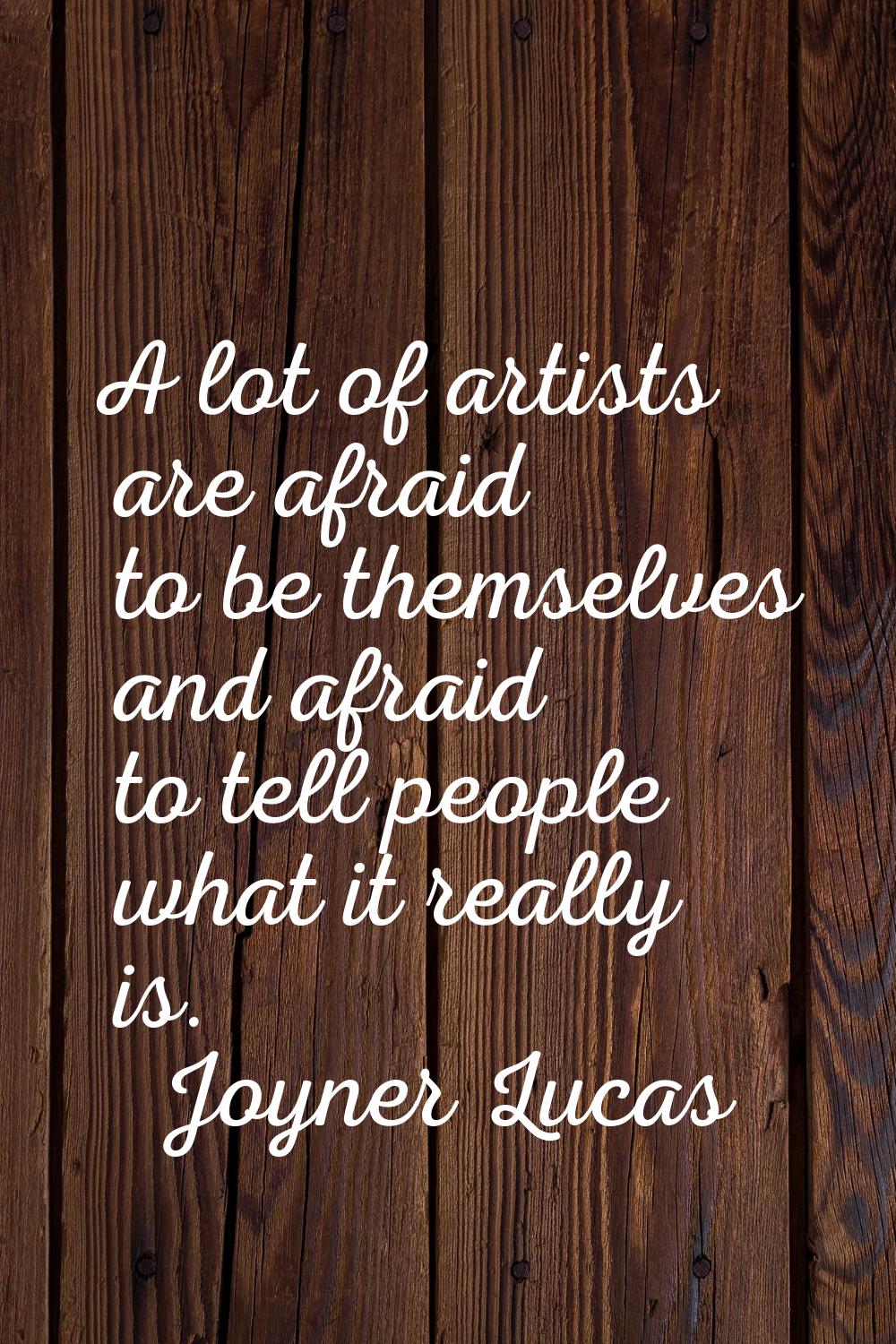 A lot of artists are afraid to be themselves and afraid to tell people what it really is.