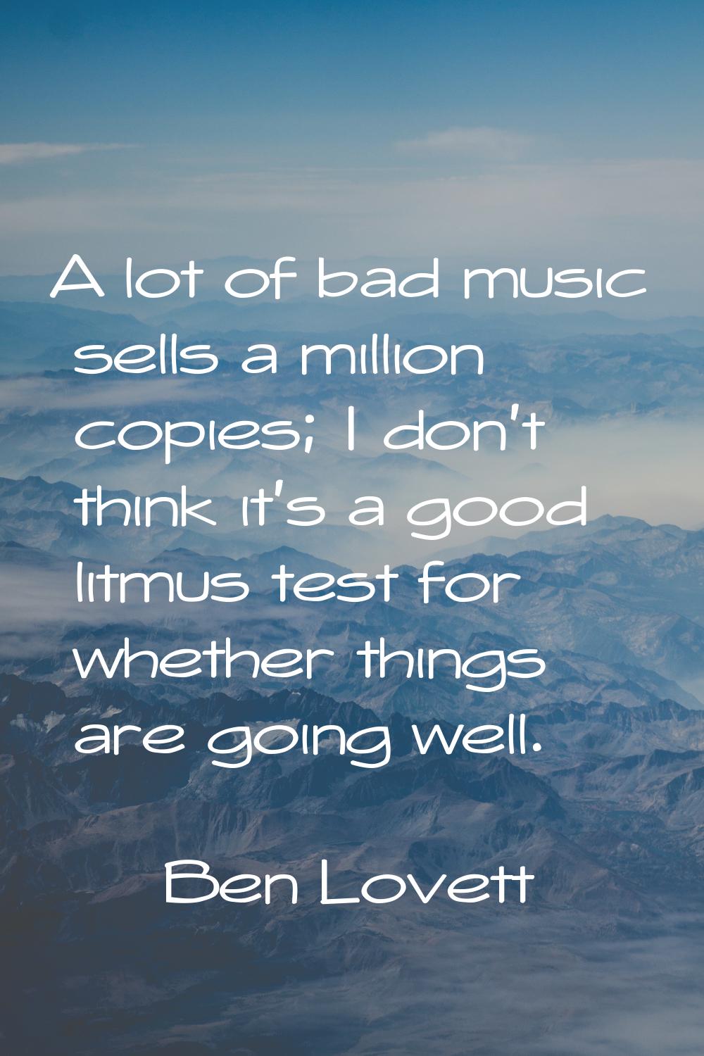 A lot of bad music sells a million copies; I don't think it's a good litmus test for whether things