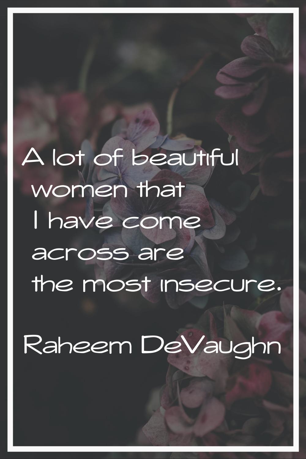 A lot of beautiful women that I have come across are the most insecure.