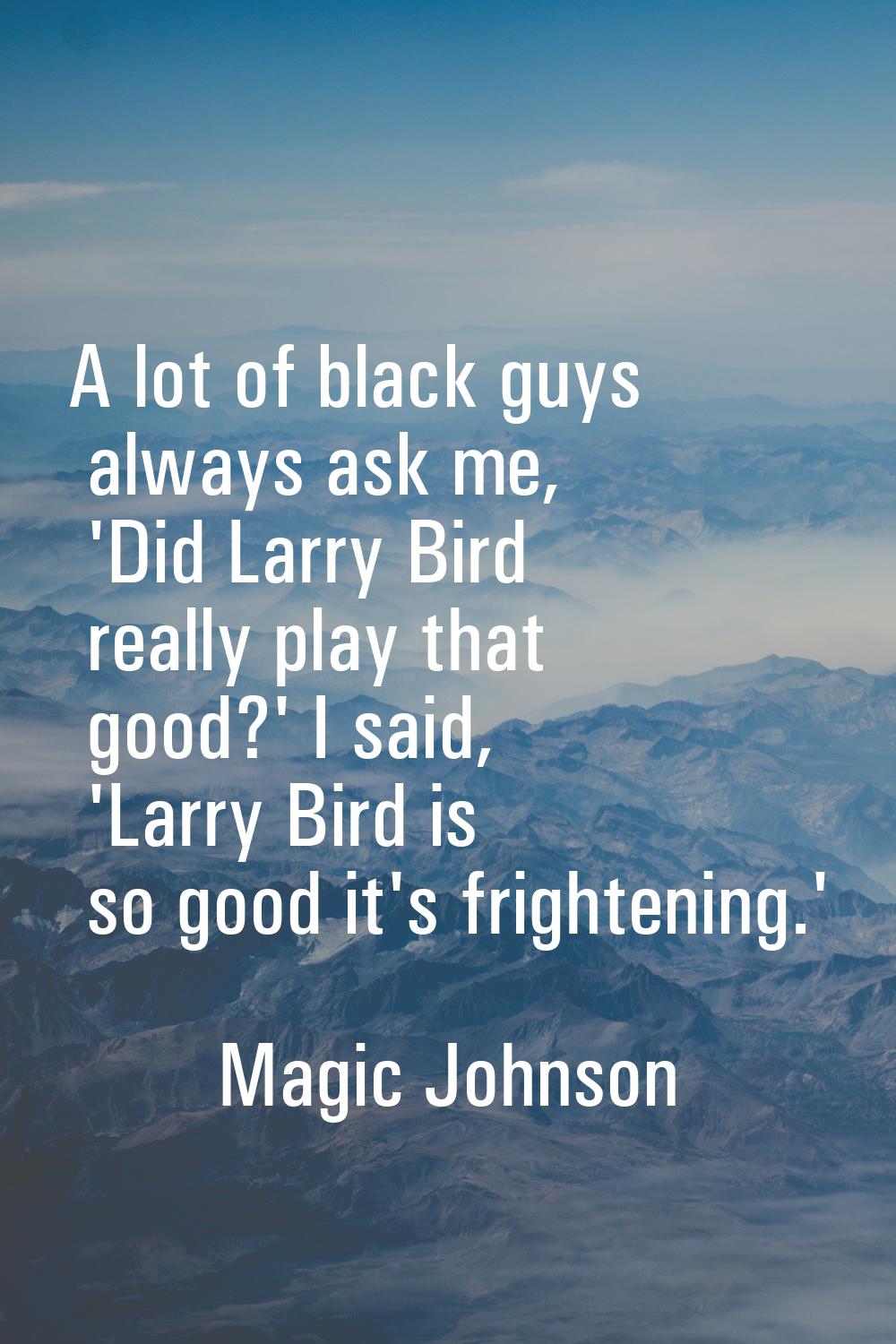 A lot of black guys always ask me, 'Did Larry Bird really play that good?' I said, 'Larry Bird is s