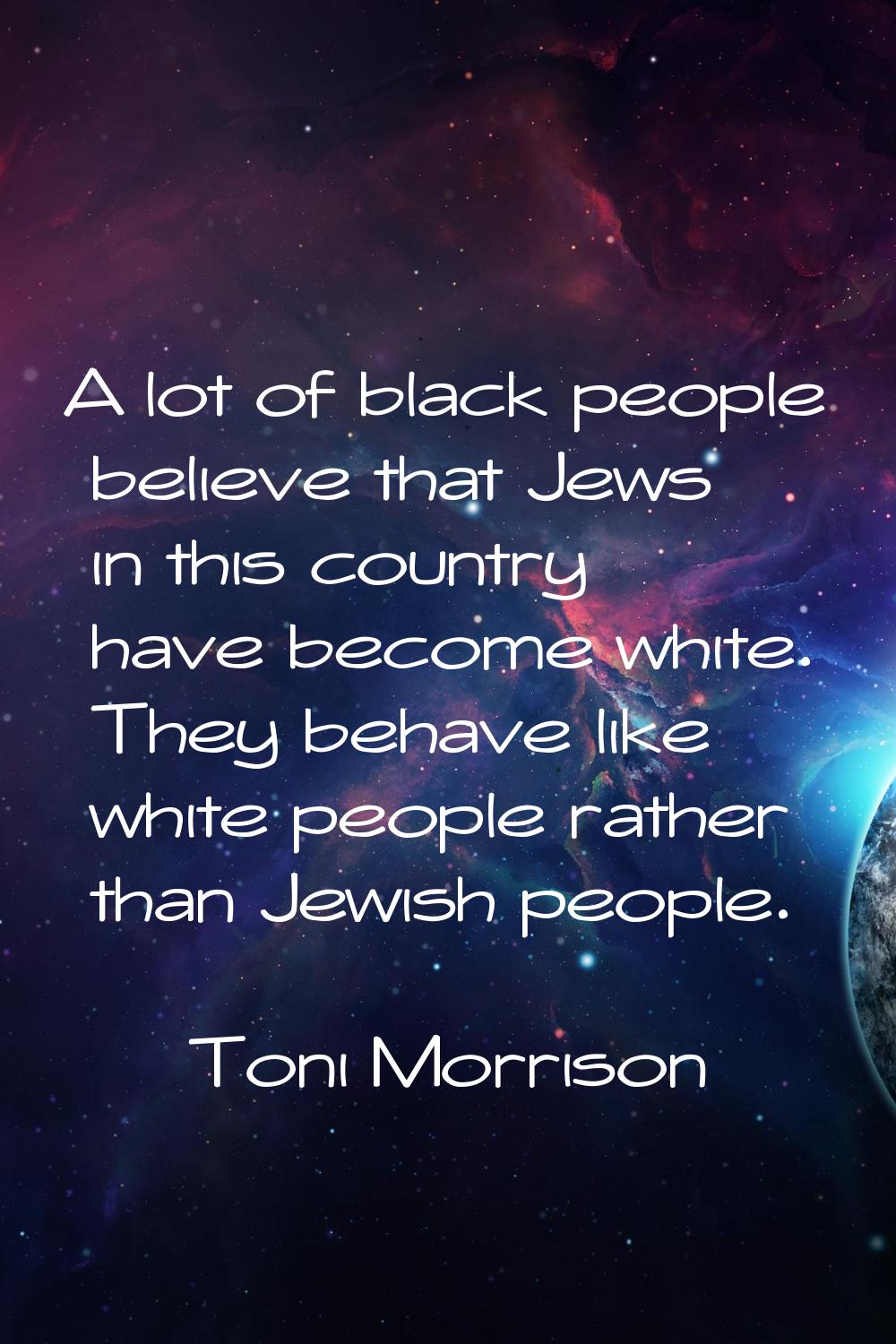 A lot of black people believe that Jews in this country have become white. They behave like white p