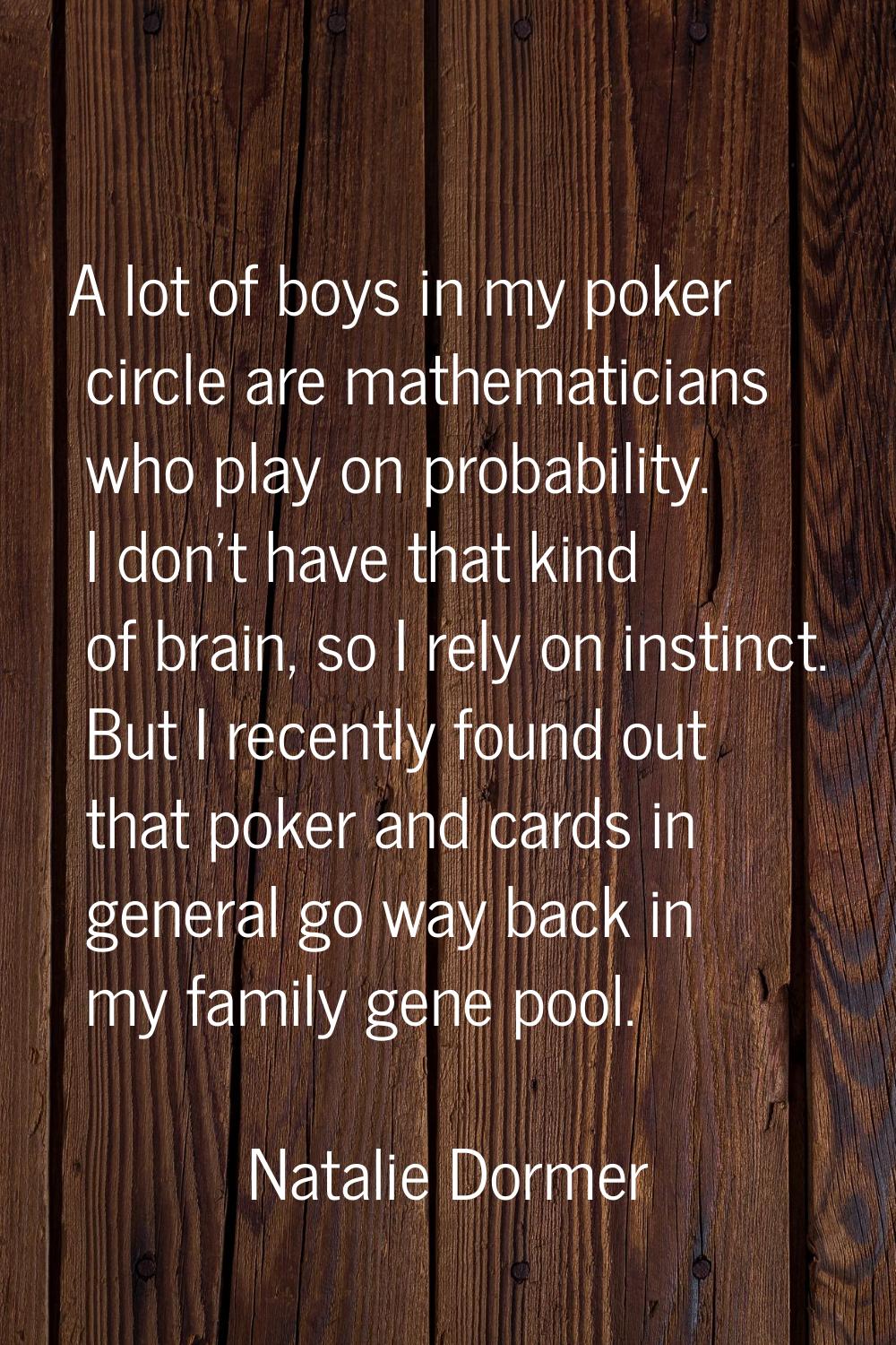 A lot of boys in my poker circle are mathematicians who play on probability. I don't have that kind