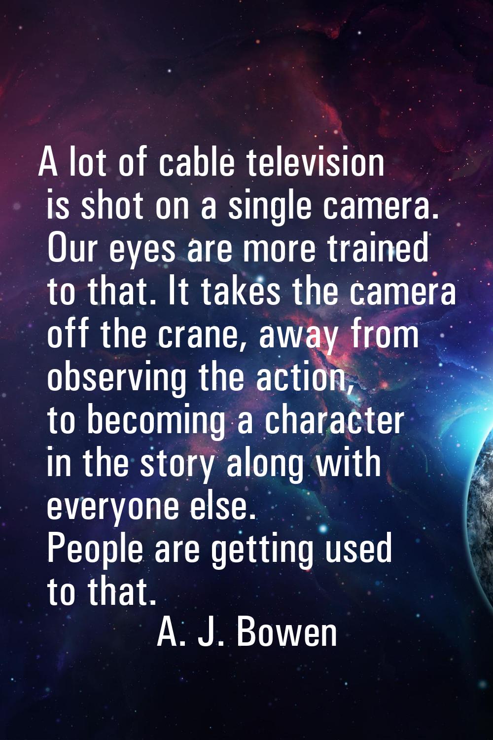 A lot of cable television is shot on a single camera. Our eyes are more trained to that. It takes t