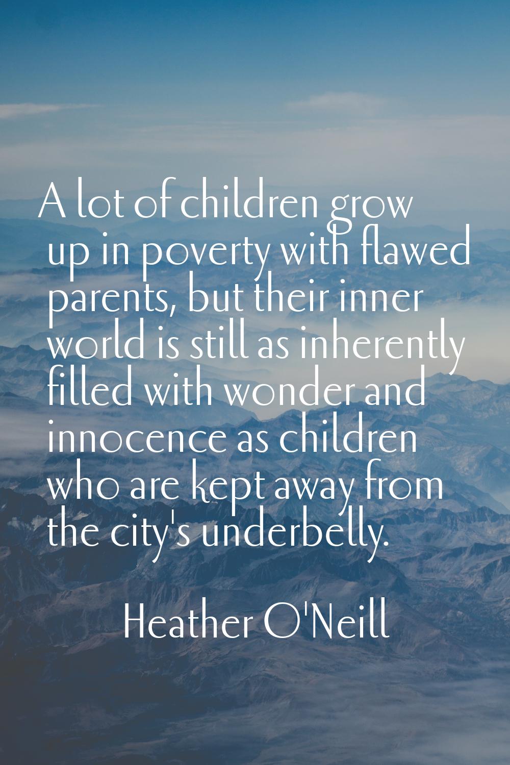 A lot of children grow up in poverty with flawed parents, but their inner world is still as inheren
