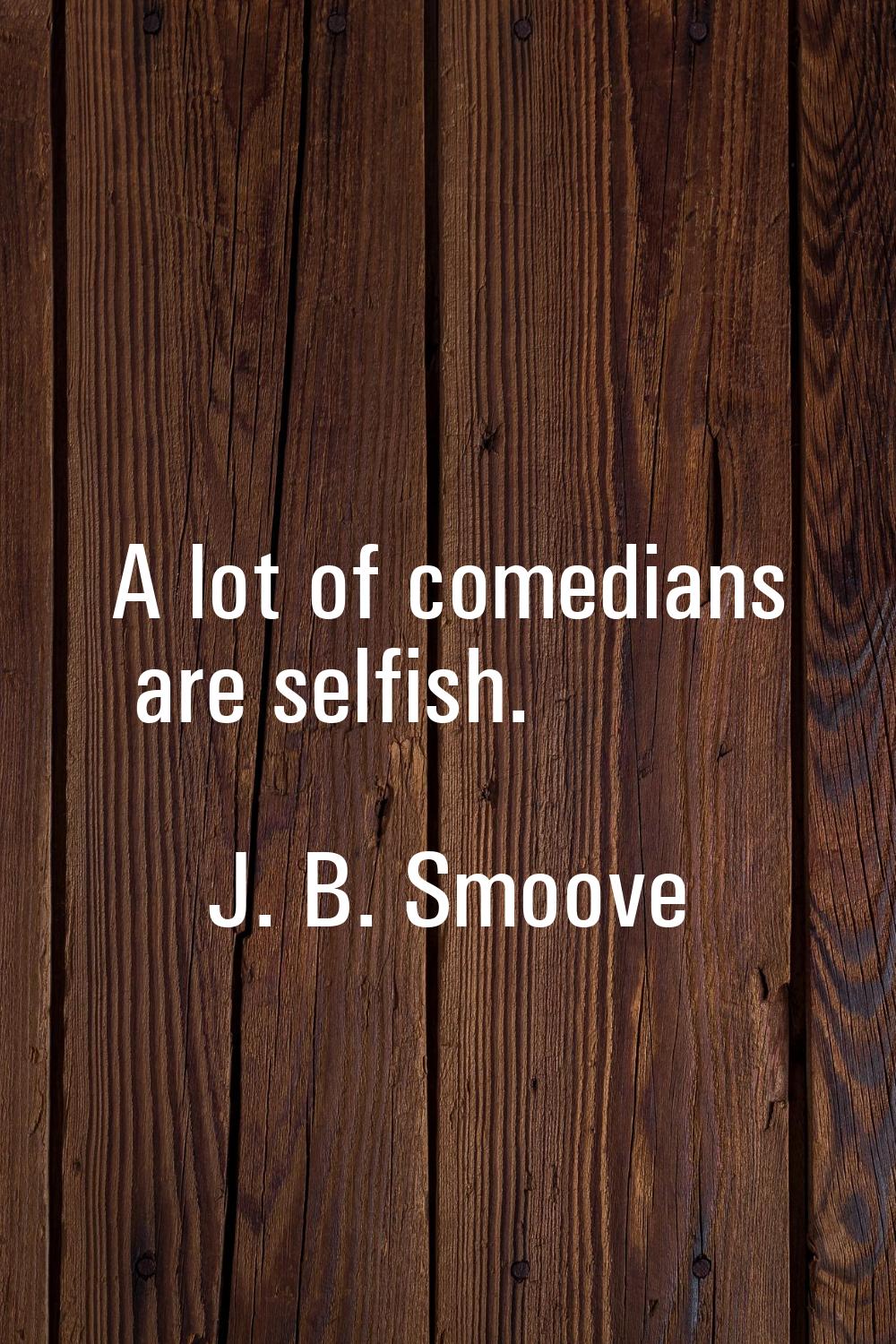 A lot of comedians are selfish.