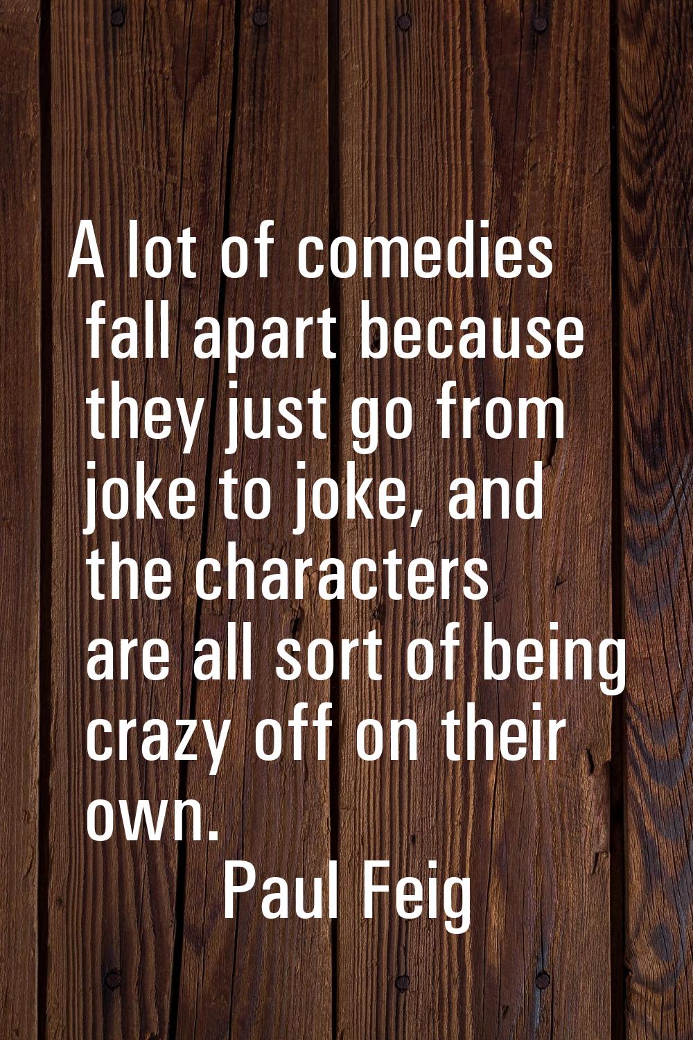A lot of comedies fall apart because they just go from joke to joke, and the characters are all sor