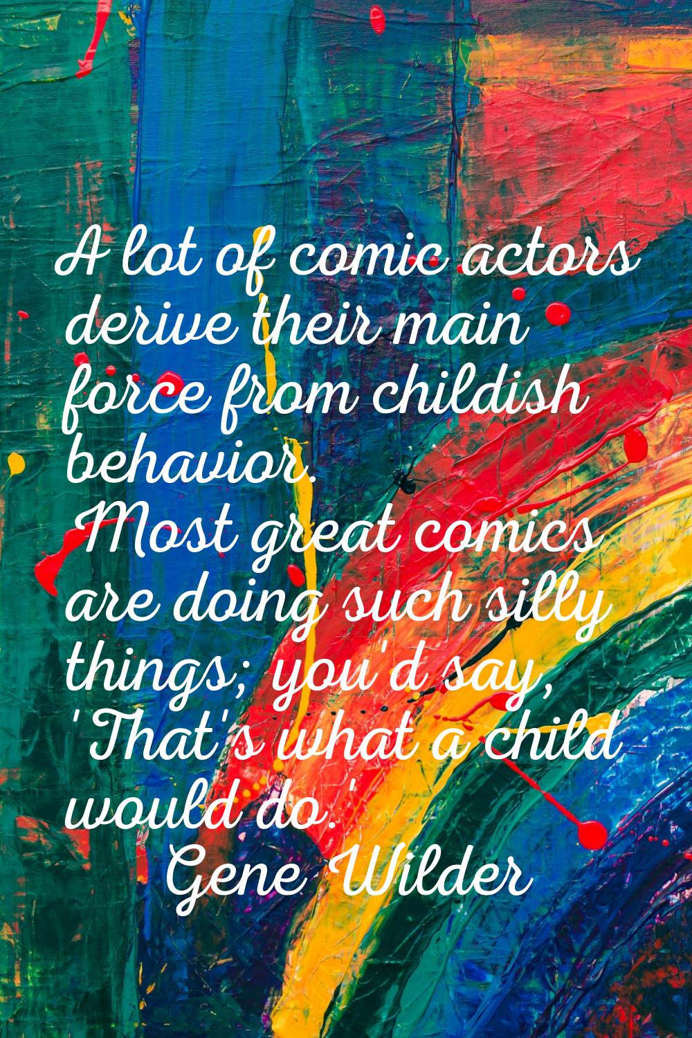 A lot of comic actors derive their main force from childish behavior. Most great comics are doing s