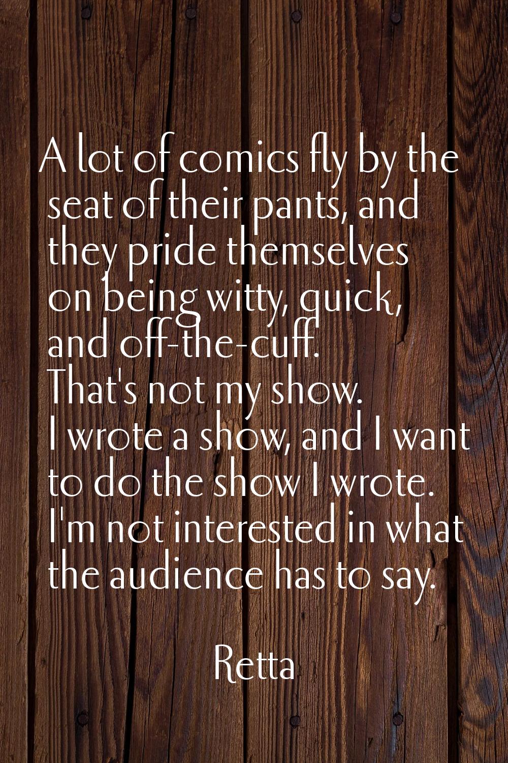 A lot of comics fly by the seat of their pants, and they pride themselves on being witty, quick, an