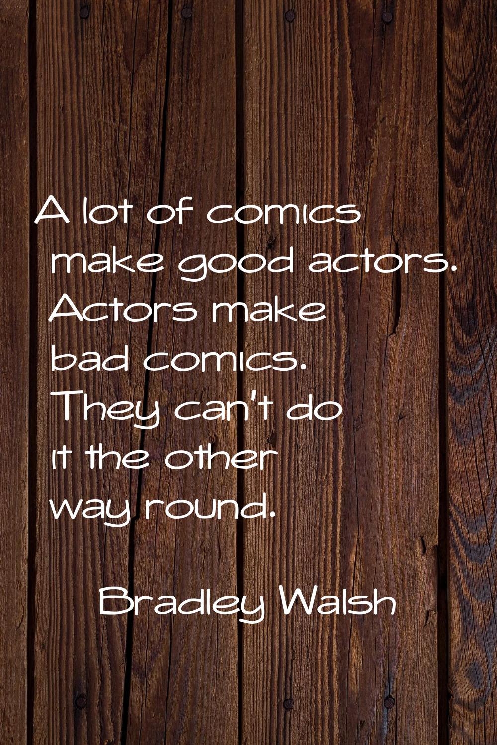 A lot of comics make good actors. Actors make bad comics. They can't do it the other way round.