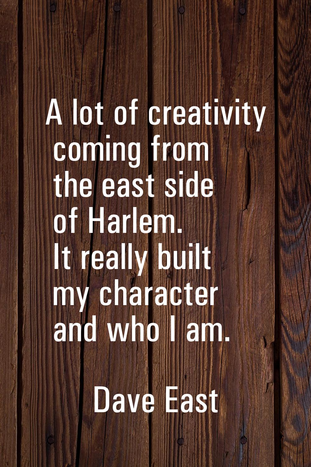 A lot of creativity coming from the east side of Harlem. It really built my character and who I am.