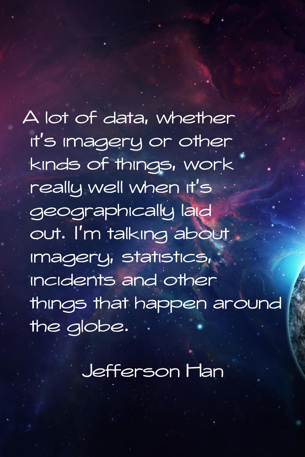A lot of data, whether it's imagery or other kinds of things, work really well when it's geographic
