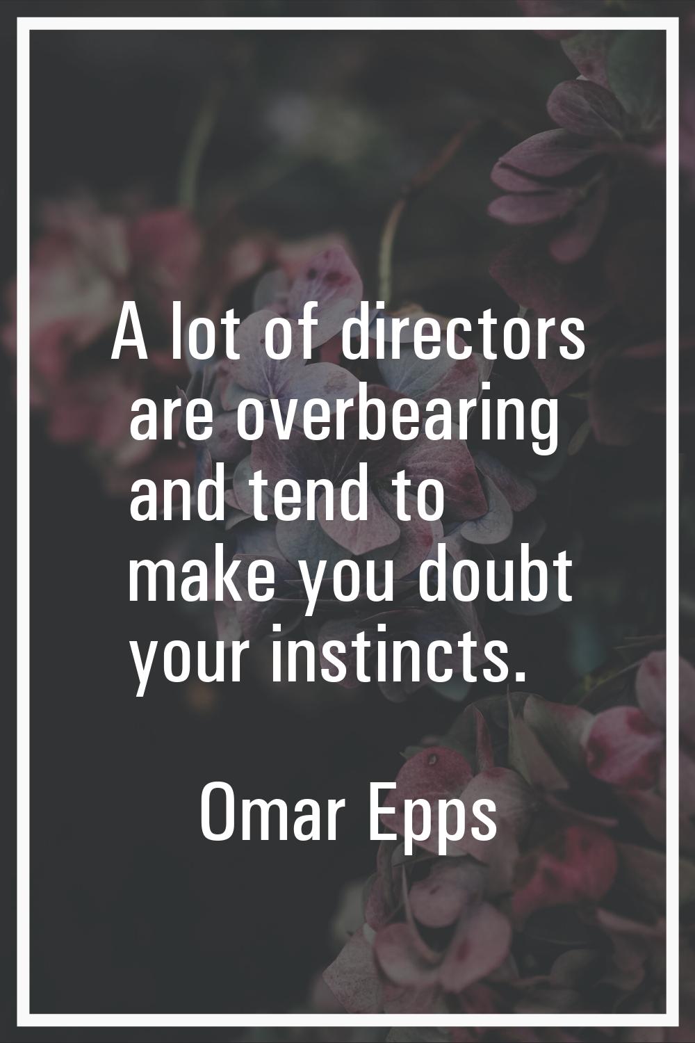A lot of directors are overbearing and tend to make you doubt your instincts.