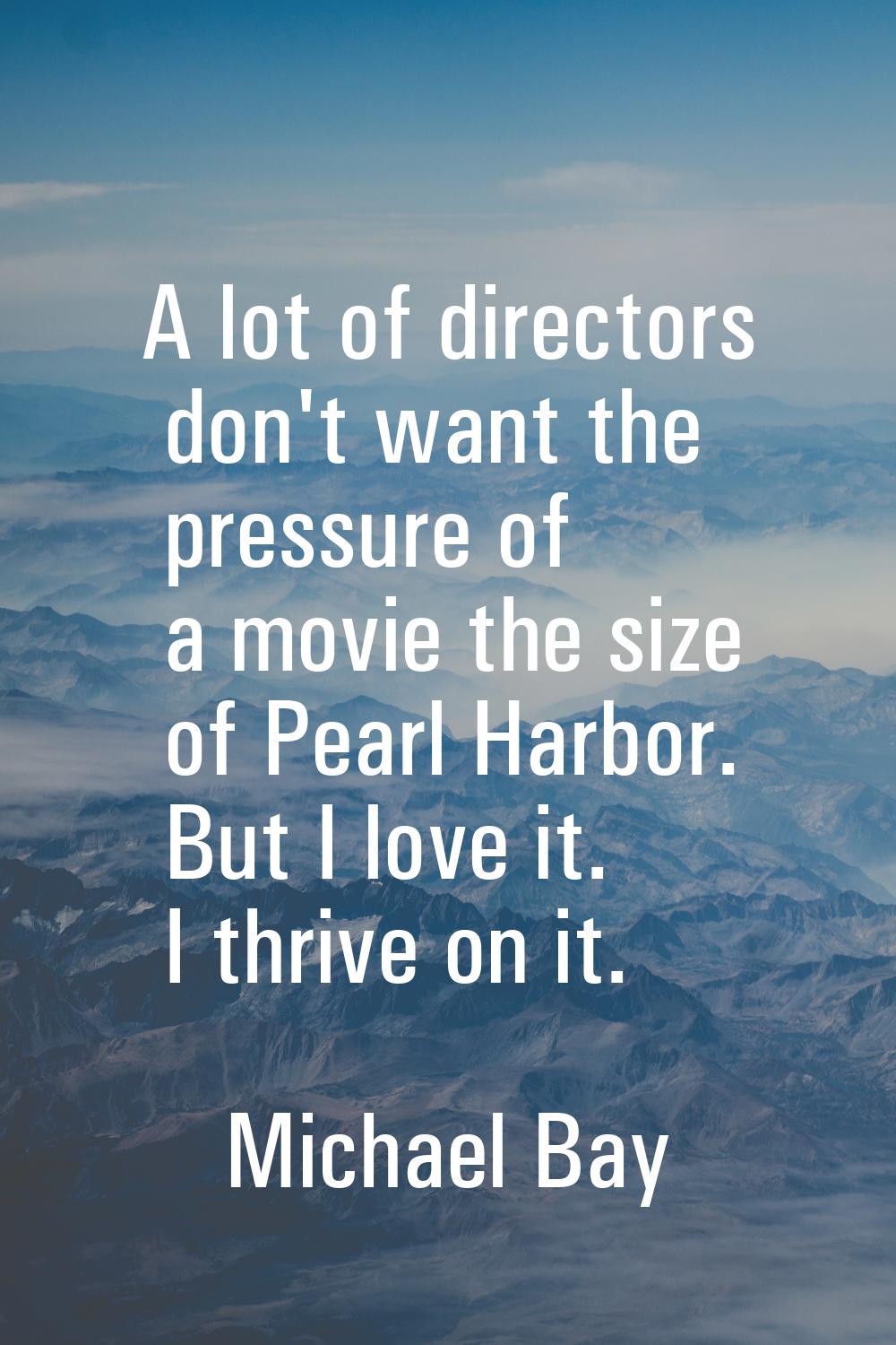A lot of directors don't want the pressure of a movie the size of Pearl Harbor. But I love it. I th