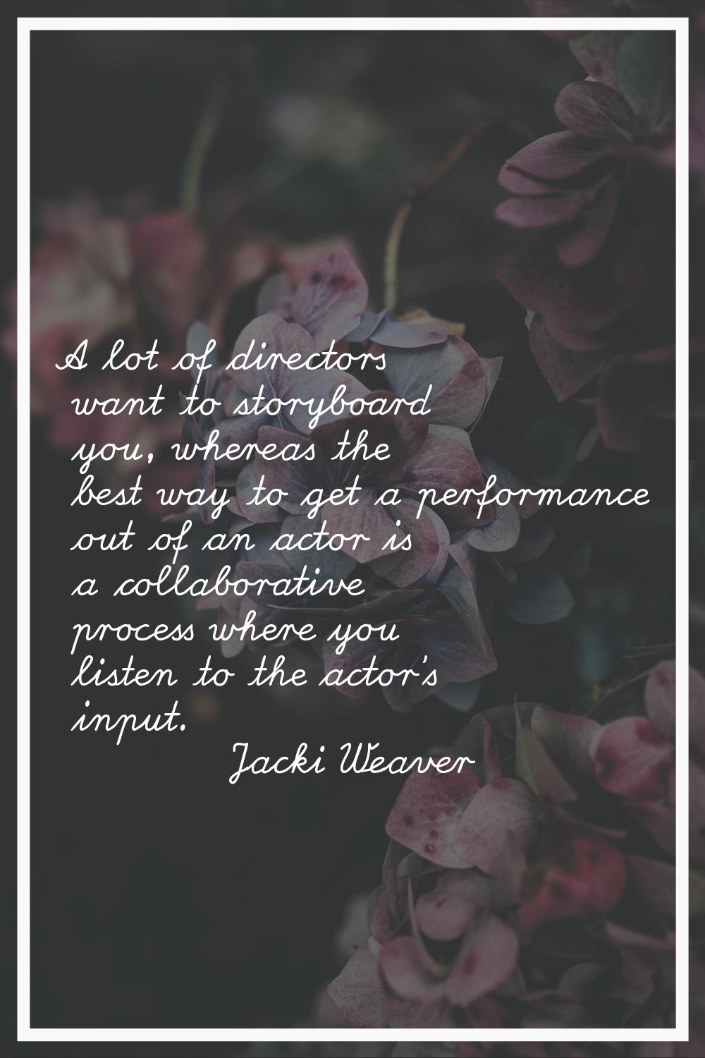 A lot of directors want to storyboard you, whereas the best way to get a performance out of an acto
