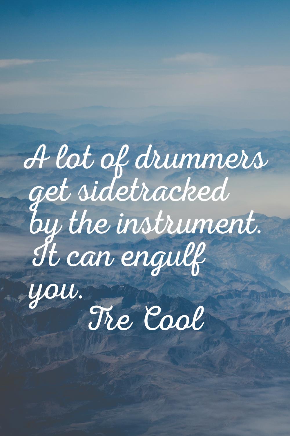 A lot of drummers get sidetracked by the instrument. It can engulf you.