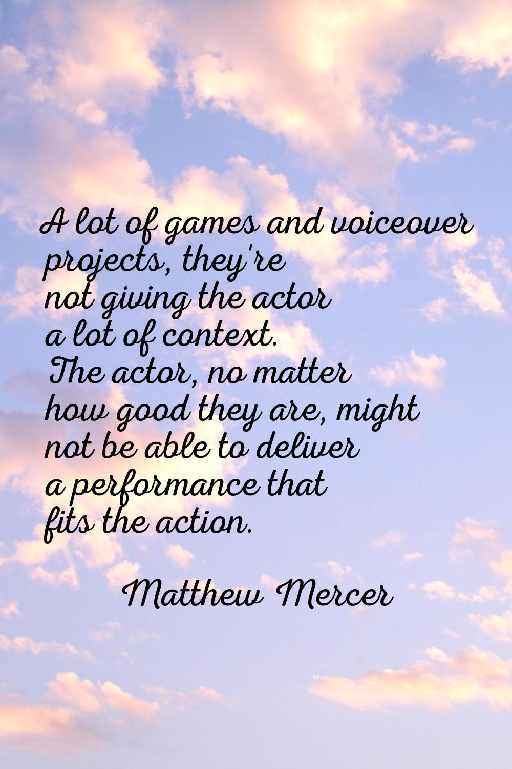 A lot of games and voiceover projects, they're not giving the actor a lot of context. The actor, no