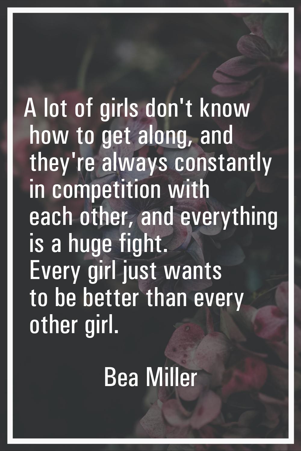 A lot of girls don't know how to get along, and they're always constantly in competition with each 