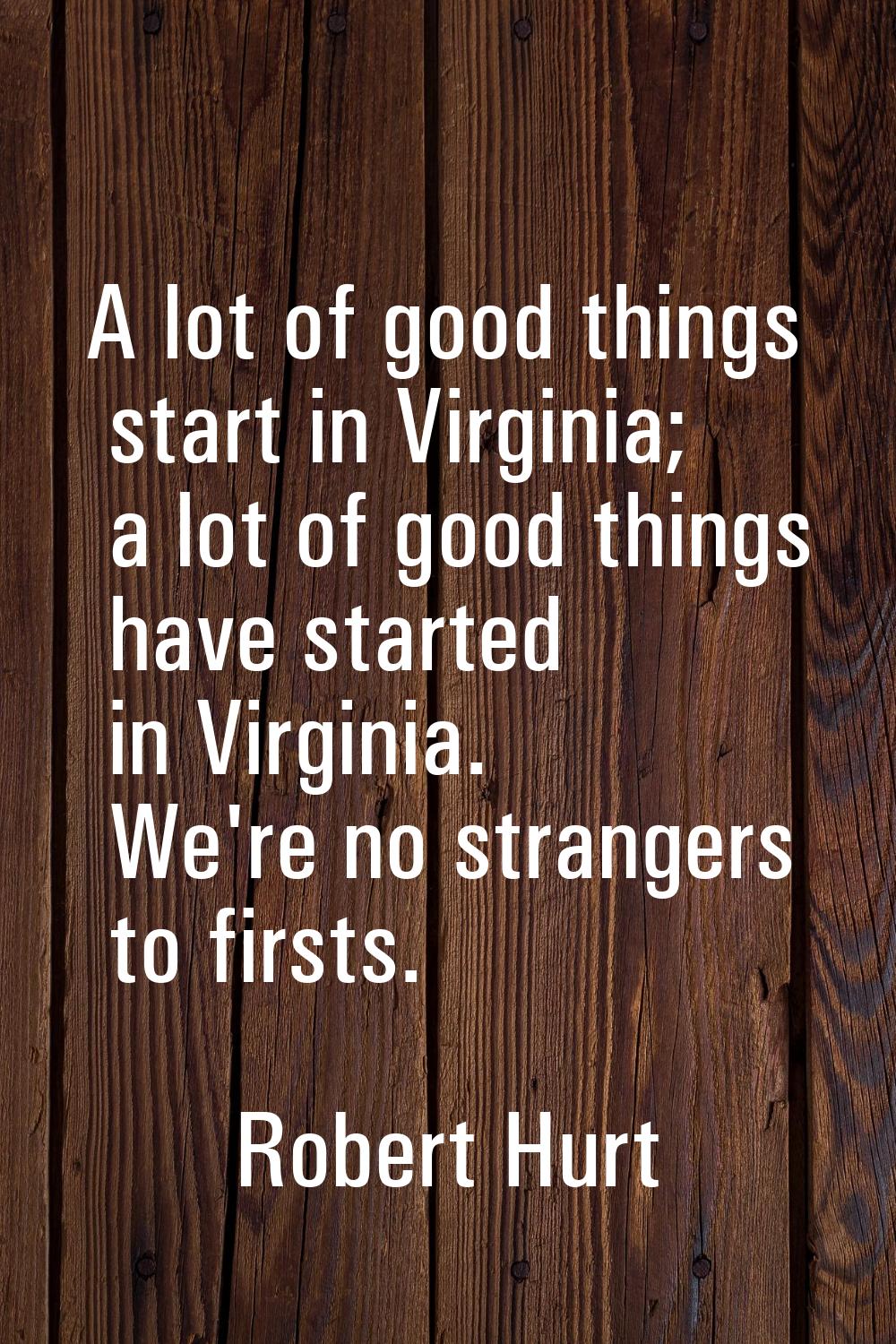 A lot of good things start in Virginia; a lot of good things have started in Virginia. We're no str