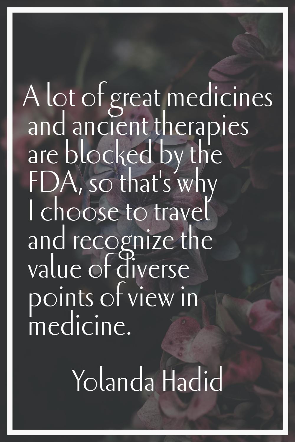 A lot of great medicines and ancient therapies are blocked by the FDA, so that's why I choose to tr