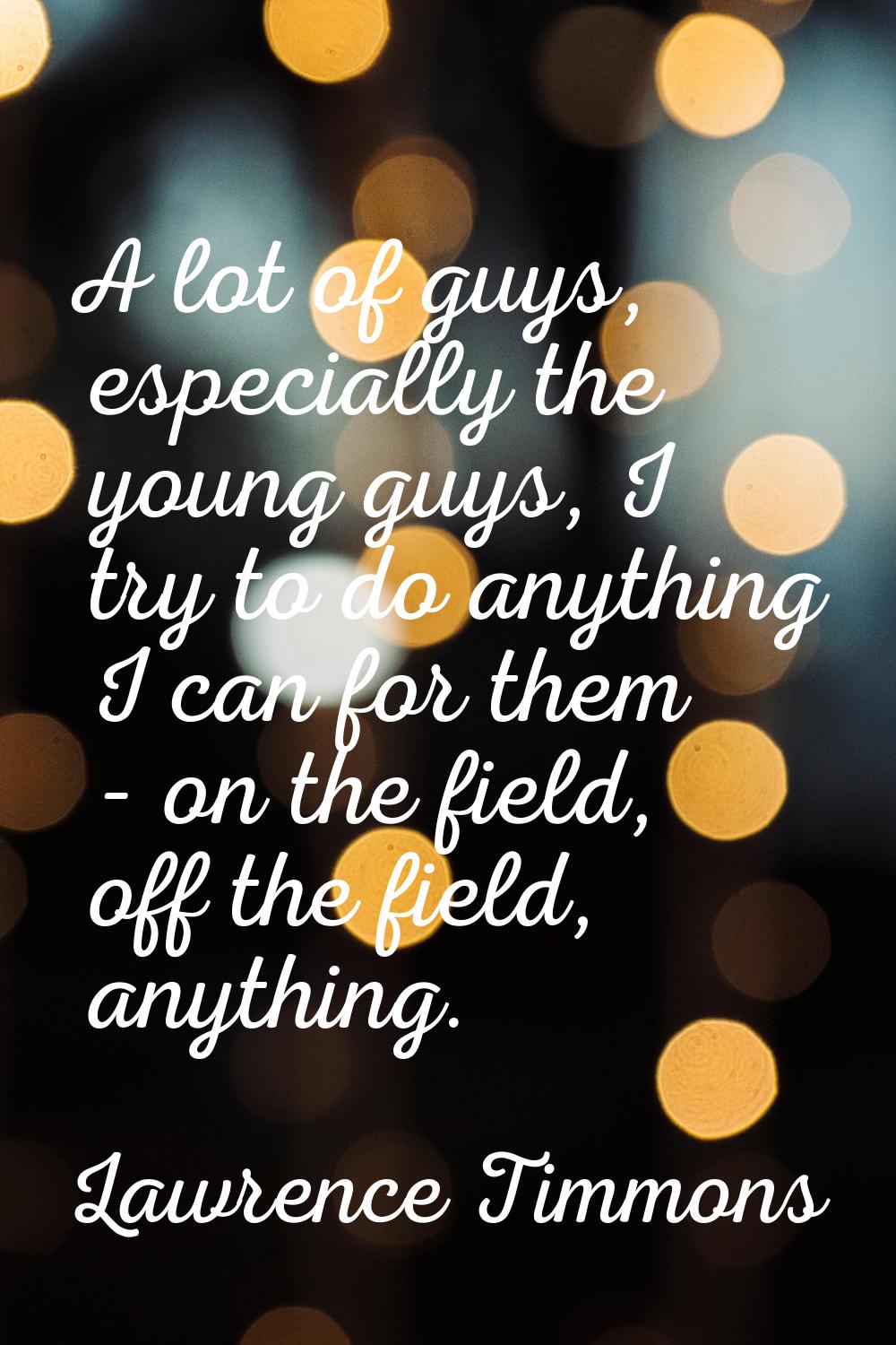 A lot of guys, especially the young guys, I try to do anything I can for them - on the field, off t