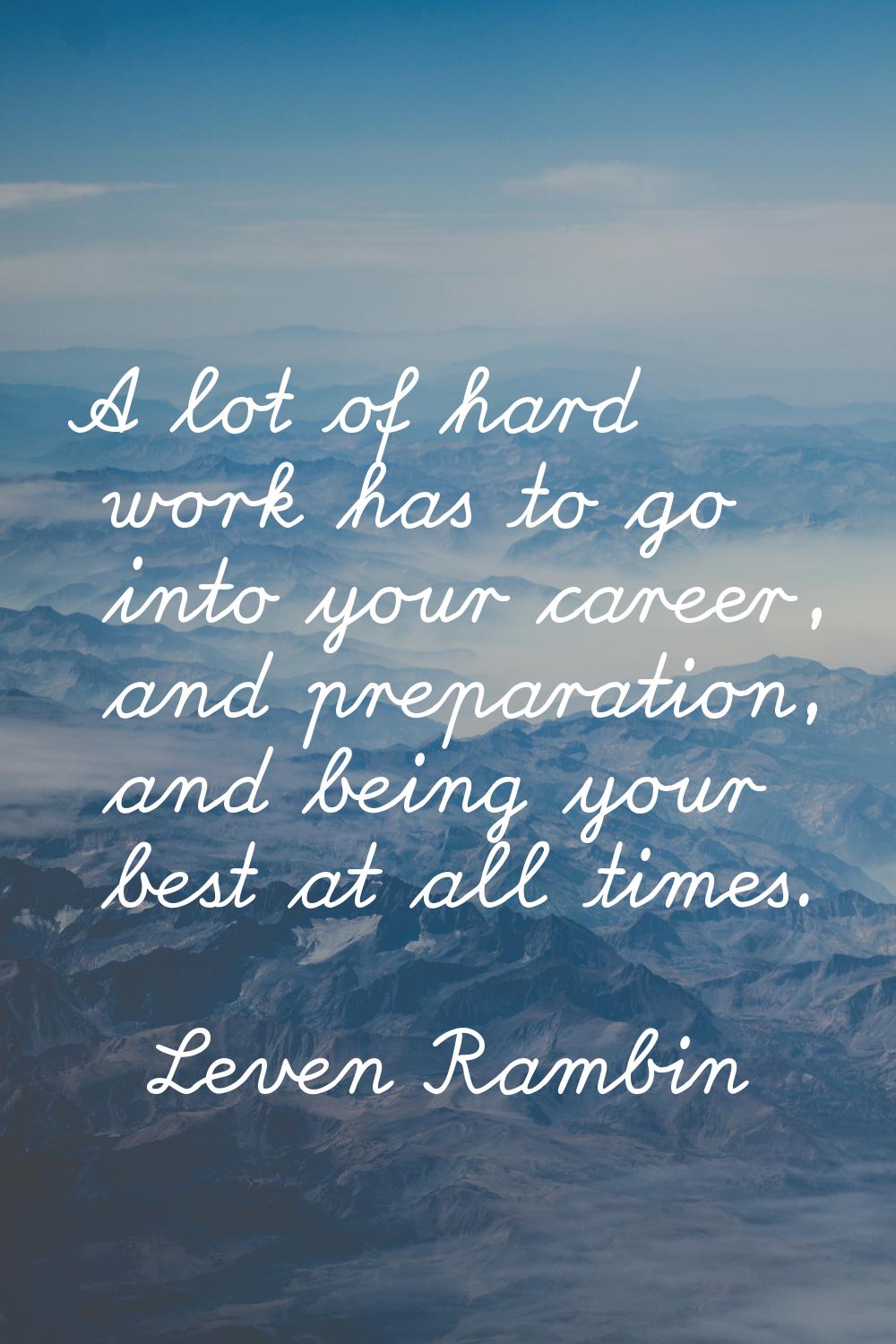 A lot of hard work has to go into your career, and preparation, and being your best at all times.