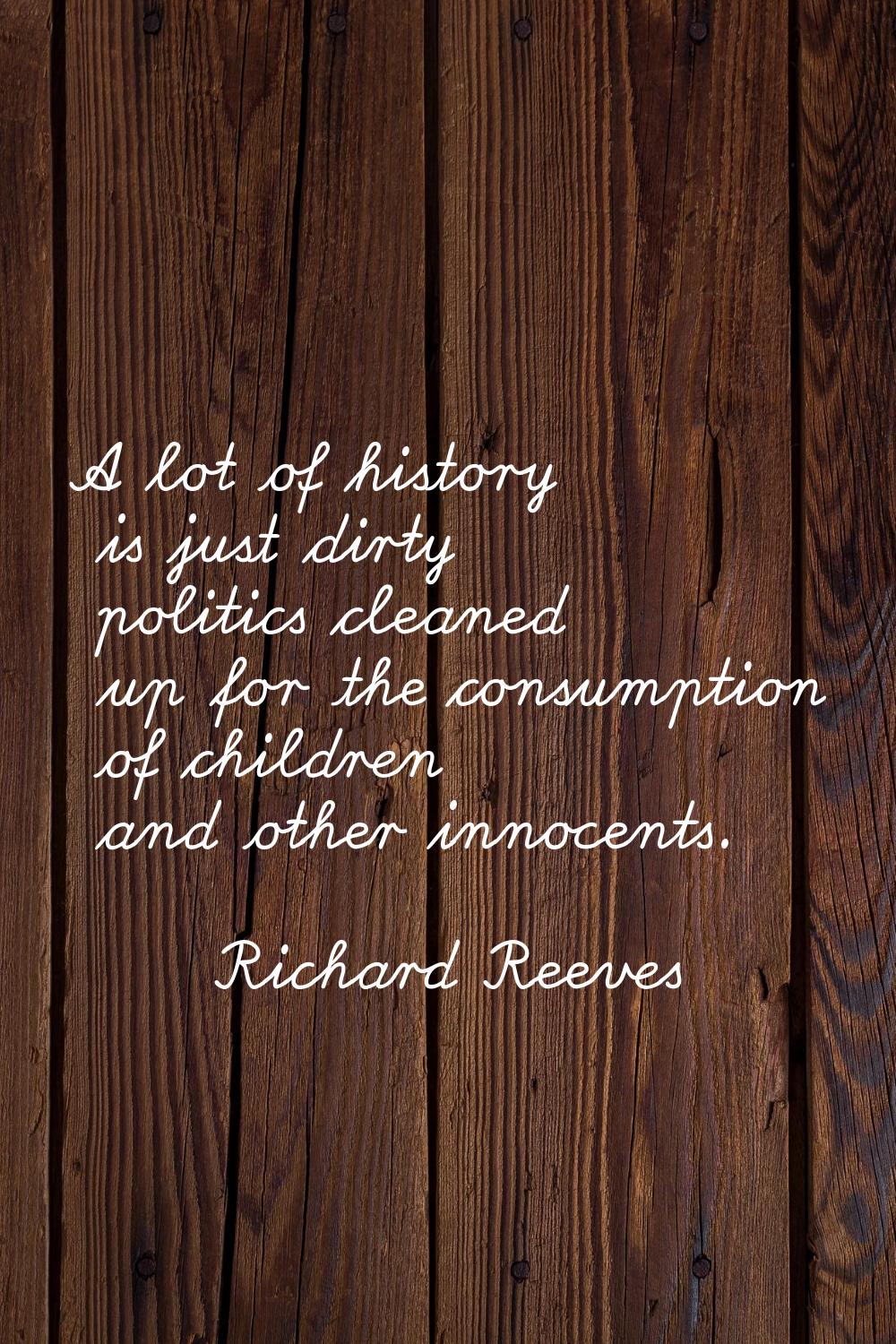 A lot of history is just dirty politics cleaned up for the consumption of children and other innoce