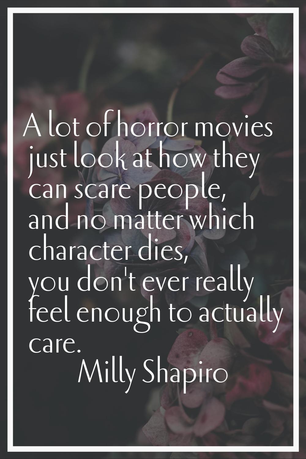 A lot of horror movies just look at how they can scare people, and no matter which character dies, 