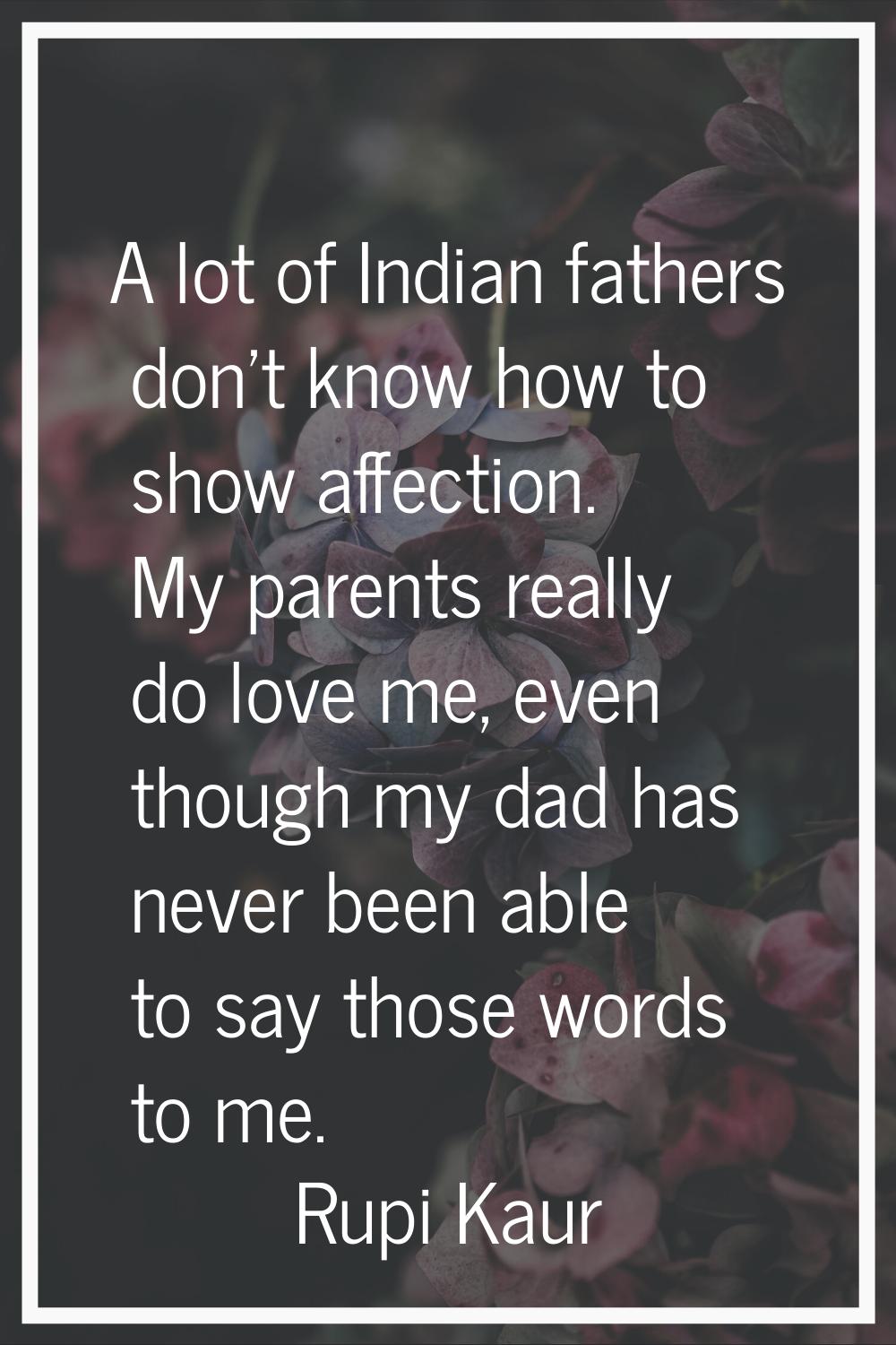 A lot of Indian fathers don't know how to show affection. My parents really do love me, even though