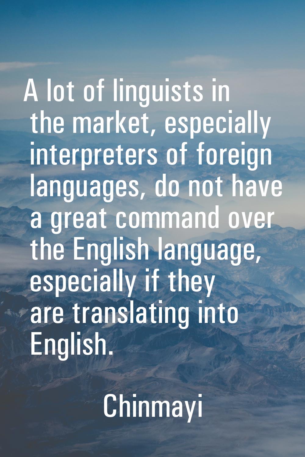 A lot of linguists in the market, especially interpreters of foreign languages, do not have a great