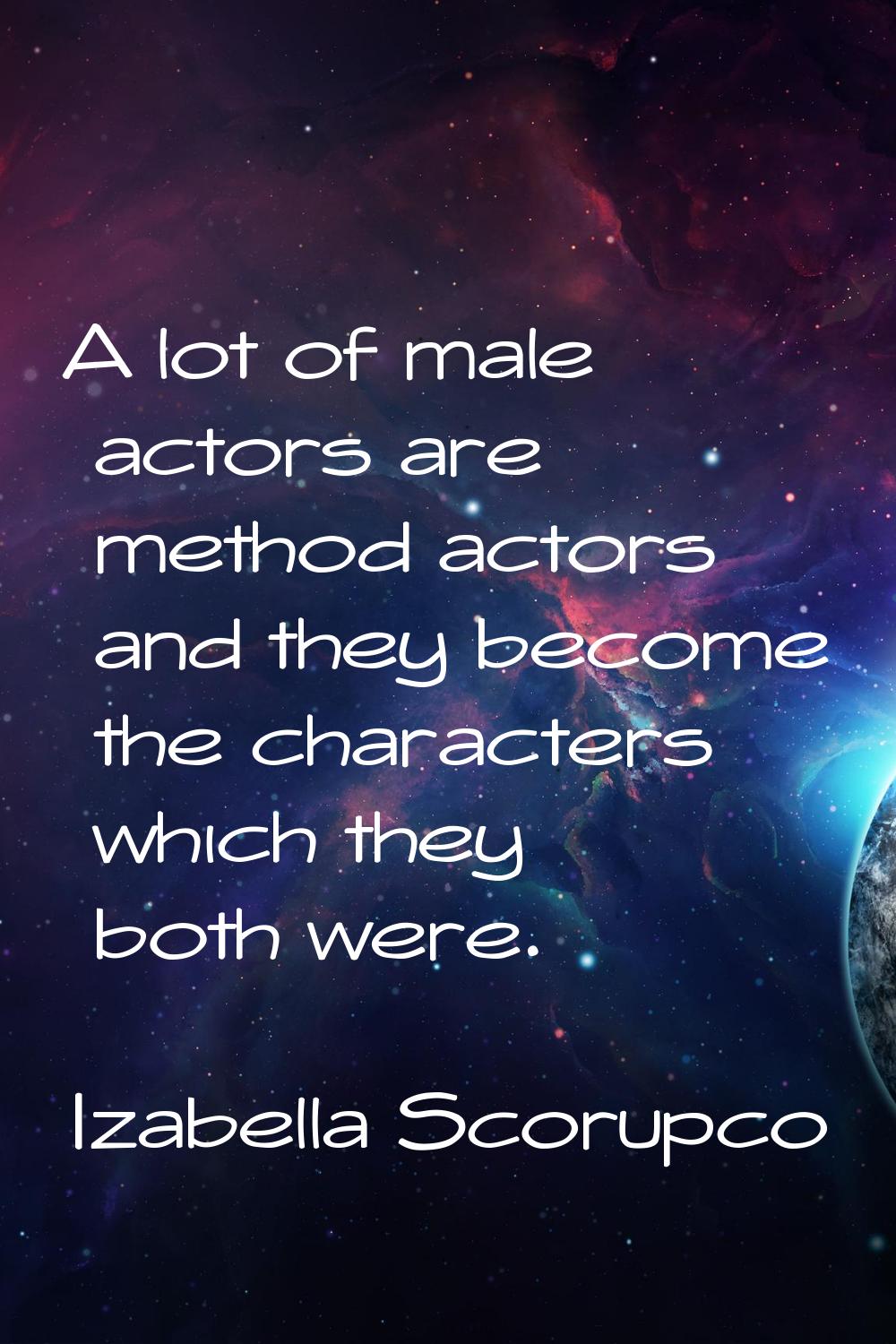 A lot of male actors are method actors and they become the characters which they both were.
