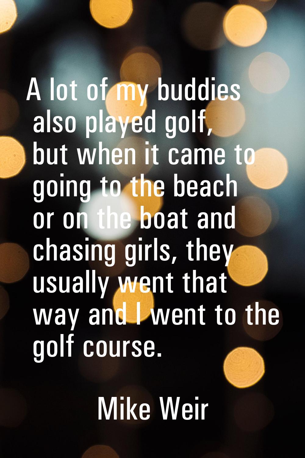 A lot of my buddies also played golf, but when it came to going to the beach or on the boat and cha