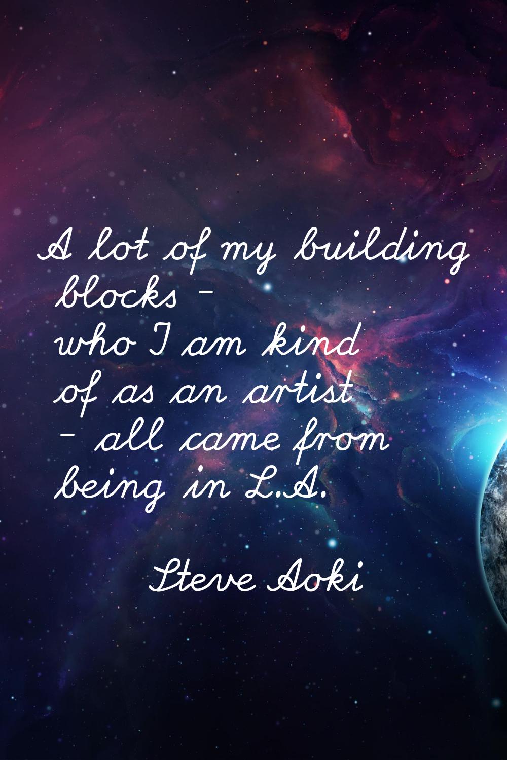 A lot of my building blocks - who I am kind of as an artist - all came from being in L.A.