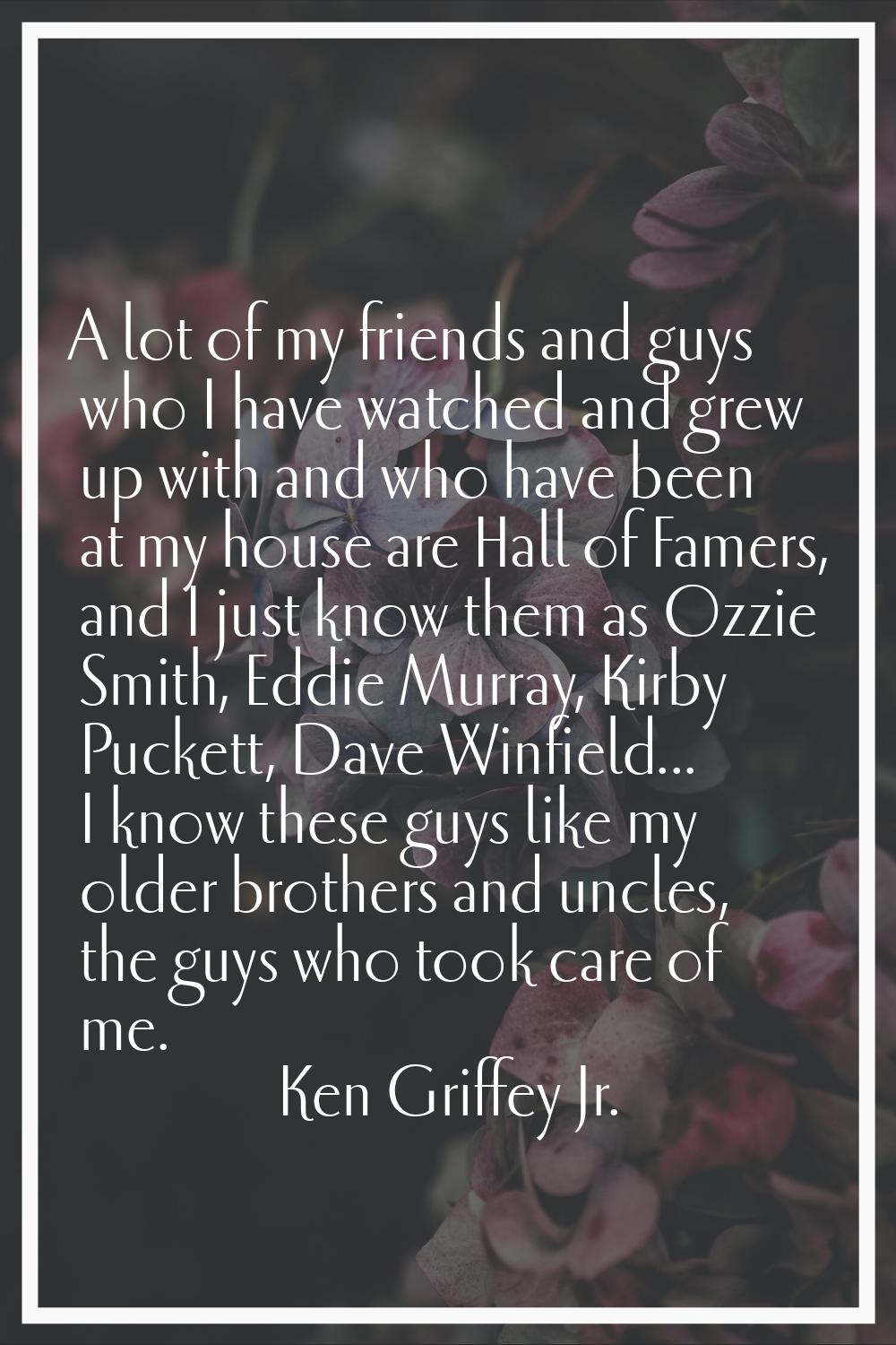 A lot of my friends and guys who I have watched and grew up with and who have been at my house are 