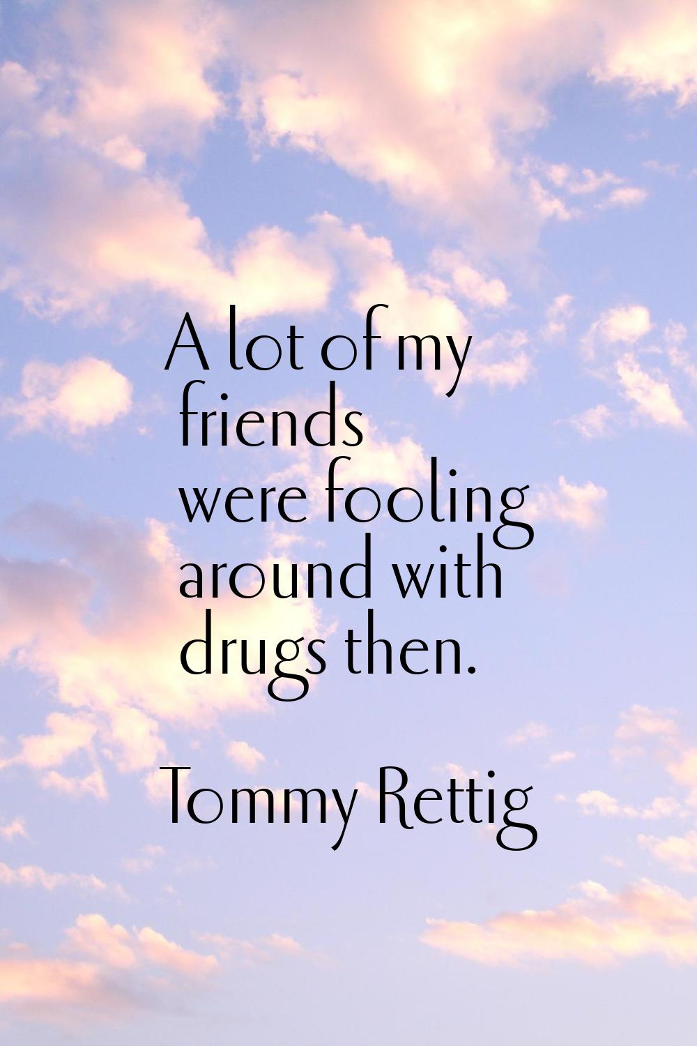 A lot of my friends were fooling around with drugs then.