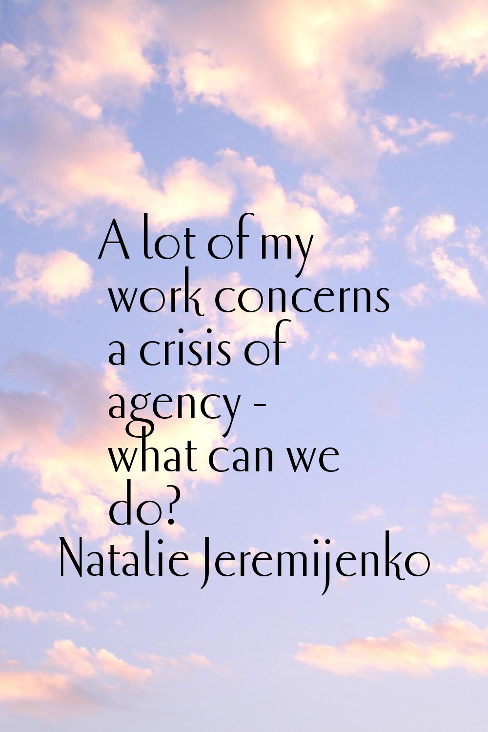 A lot of my work concerns a crisis of agency - what can we do?