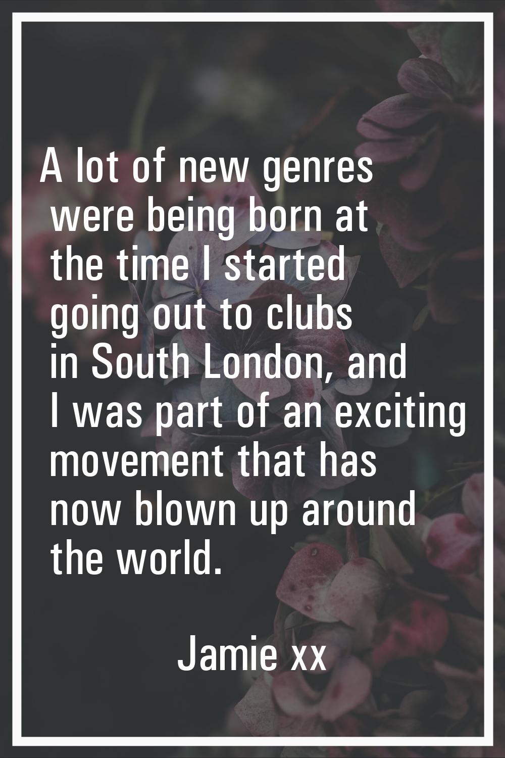 A lot of new genres were being born at the time I started going out to clubs in South London, and I