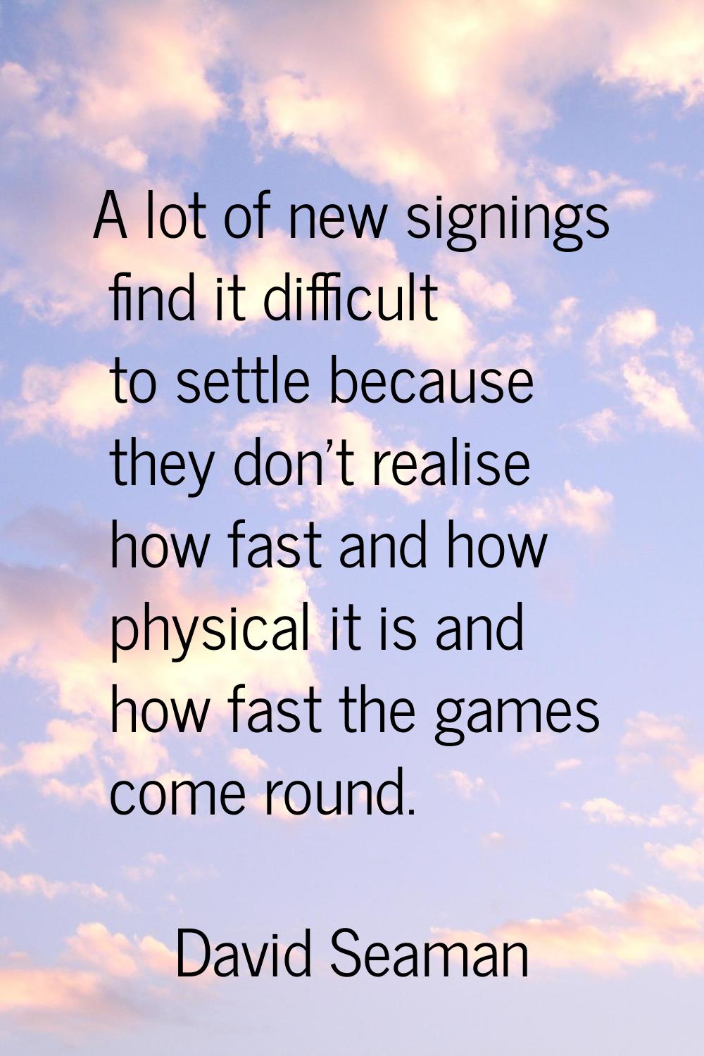 A lot of new signings find it difficult to settle because they don't realise how fast and how physi