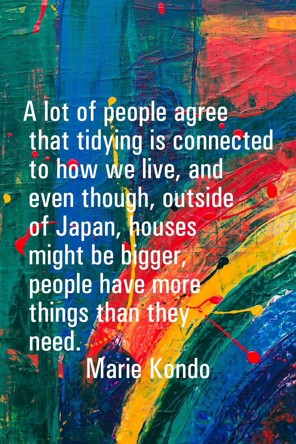A lot of people agree that tidying is connected to how we live, and even though, outside of Japan, 