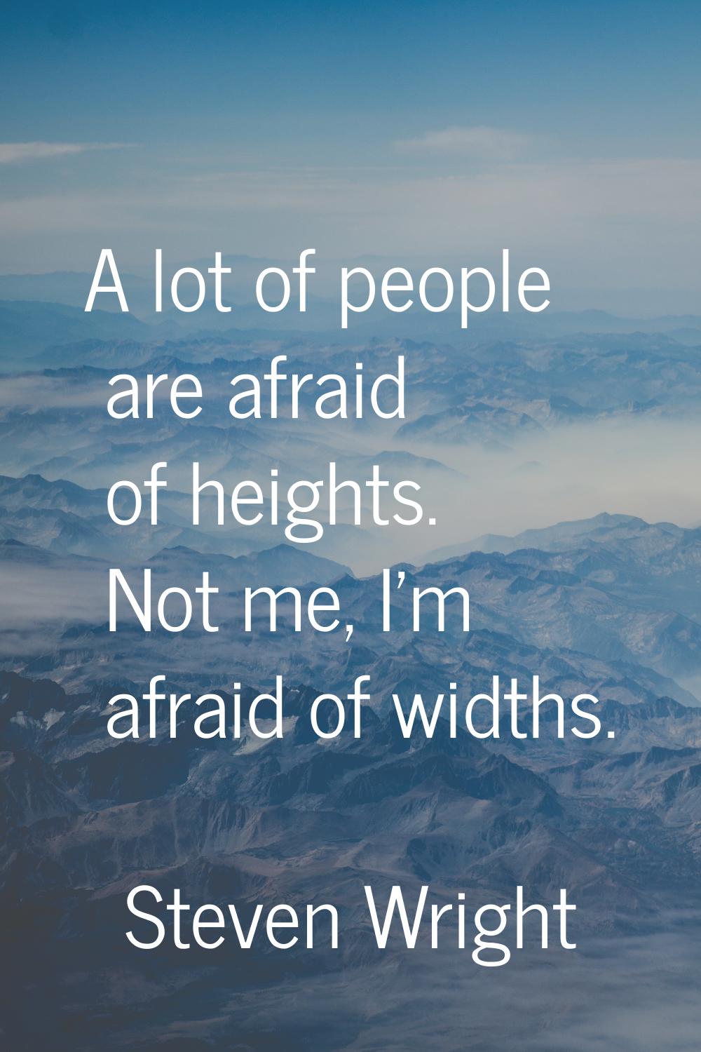 A lot of people are afraid of heights. Not me, I'm afraid of widths.