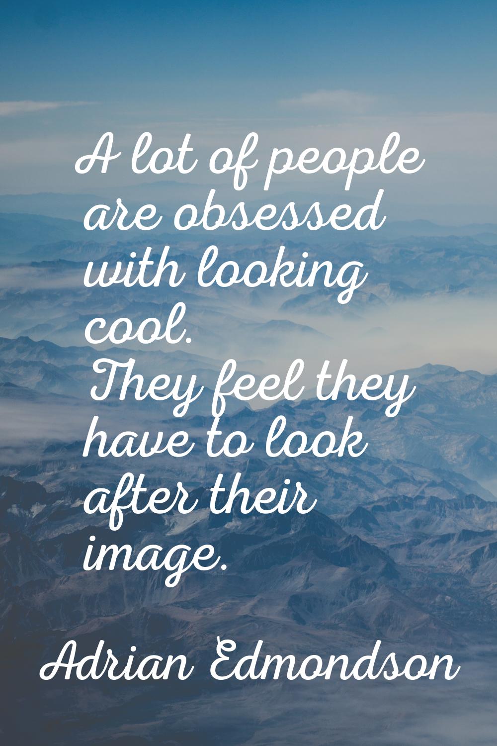 A lot of people are obsessed with looking cool. They feel they have to look after their image.