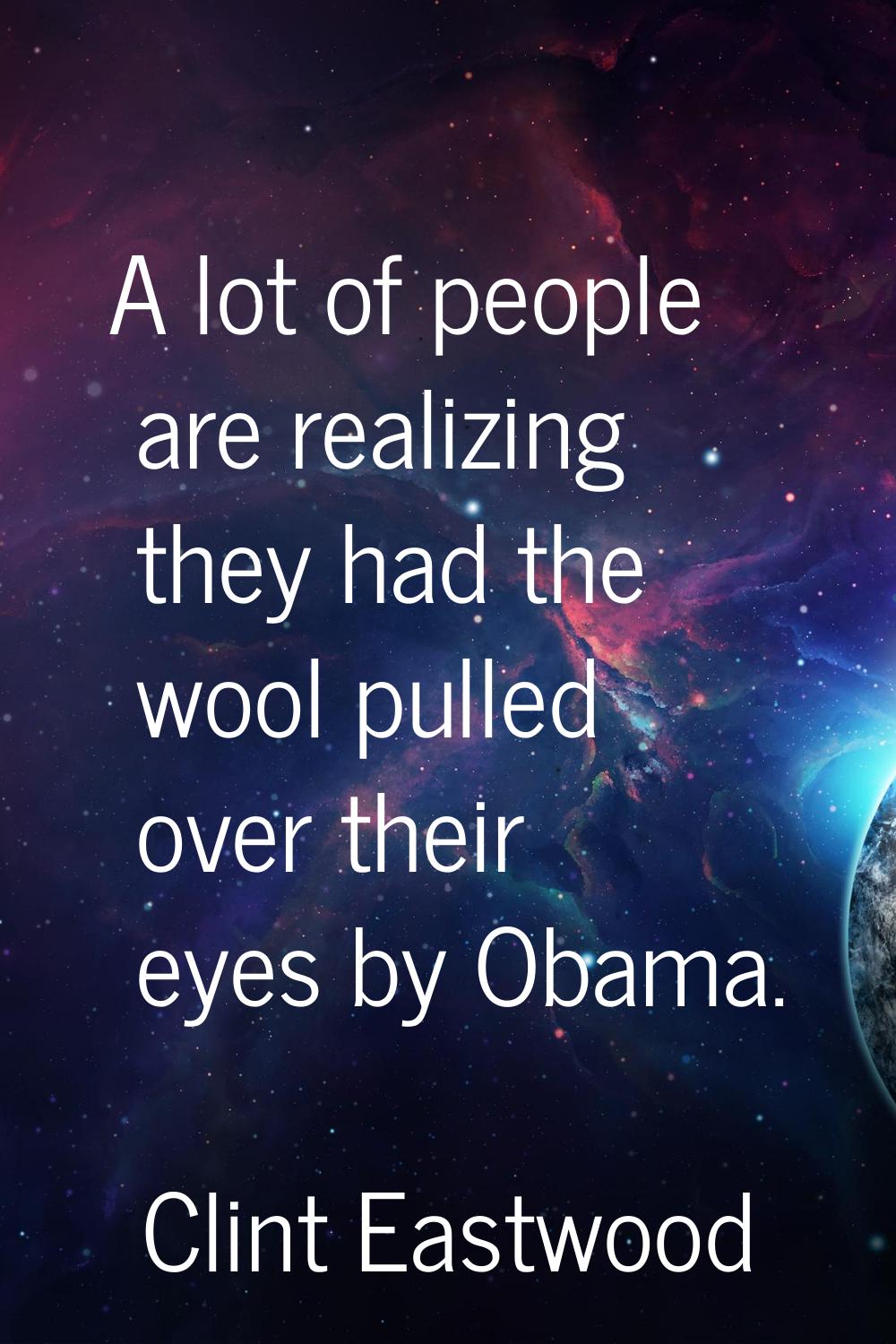 A lot of people are realizing they had the wool pulled over their eyes by Obama.