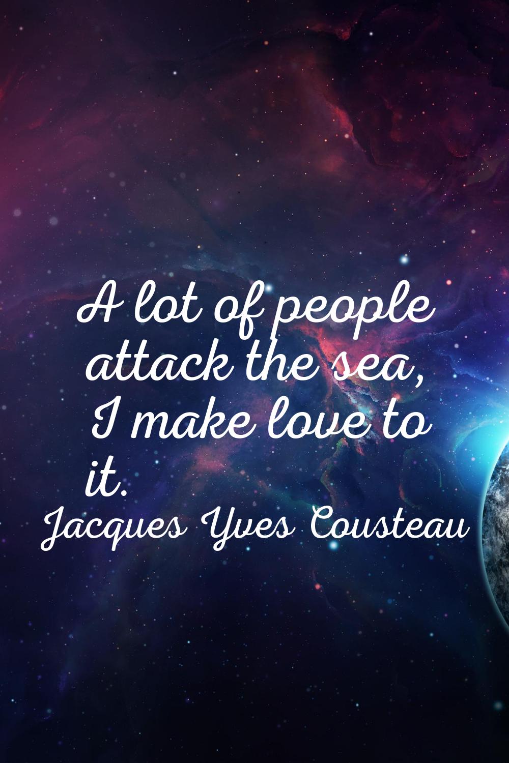 A lot of people attack the sea, I make love to it.