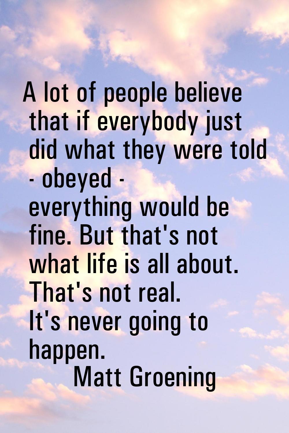 A lot of people believe that if everybody just did what they were told - obeyed - everything would 