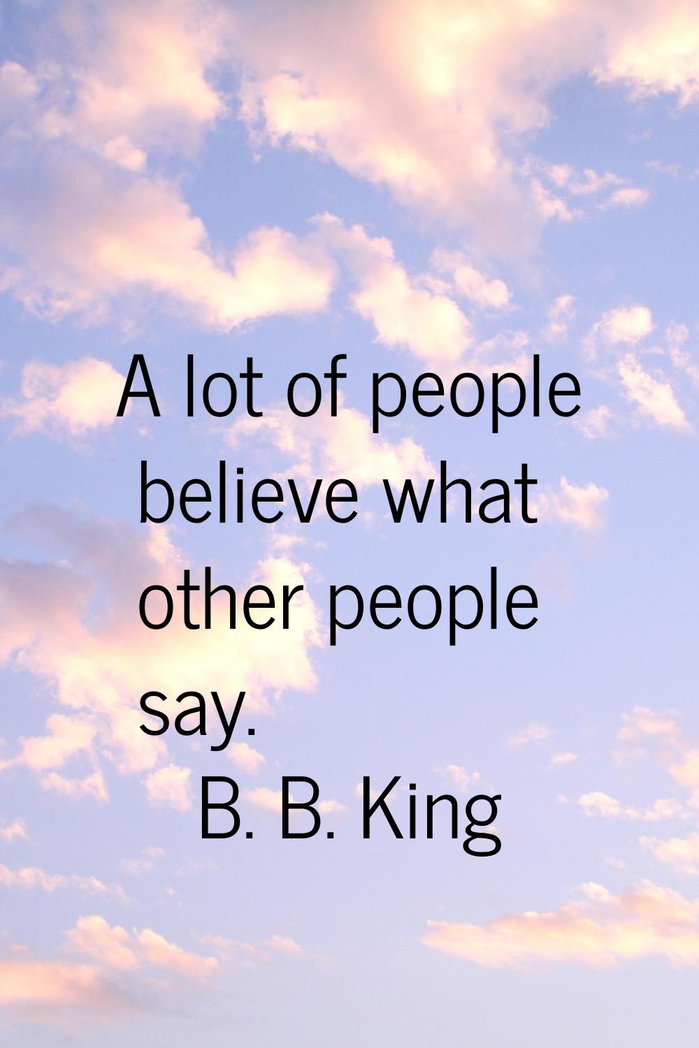 A lot of people believe what other people say.